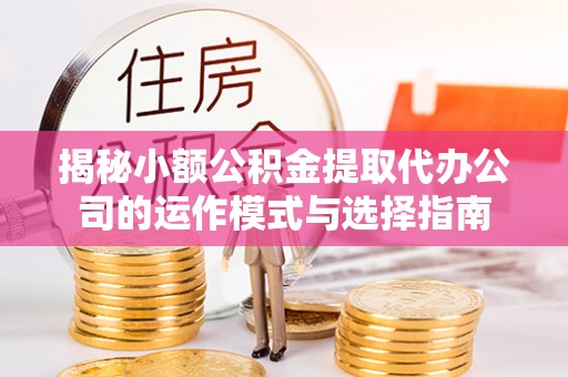 长白揭秘小额公积金提取代办公司的运作模式与选择指南