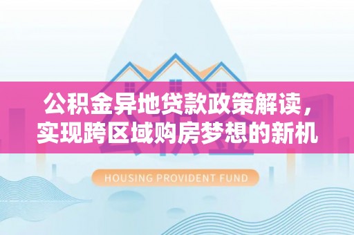长白公积金异地贷款政策解读，实现跨区域购房梦想的新机遇