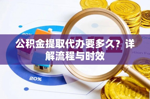 长白公积金提取代办要多久？详解流程与时效