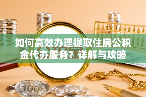 长白如何高效办理提取住房公积金代办服务？详解与攻略