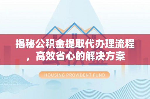 长白揭秘公积金提取代办理流程，高效省心的解决方案