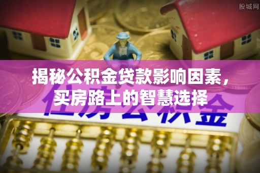 长白揭秘公积金贷款影响因素，买房路上的智慧选择