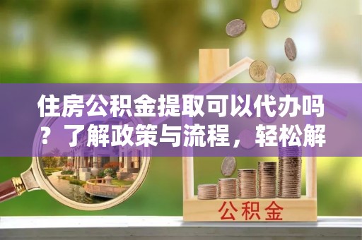 长白住房公积金提取可以代办吗？了解政策与流程，轻松解决疑惑