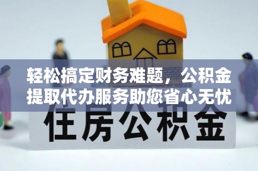 长白轻松搞定财务难题，公积金提取代办服务助您省心无忧
