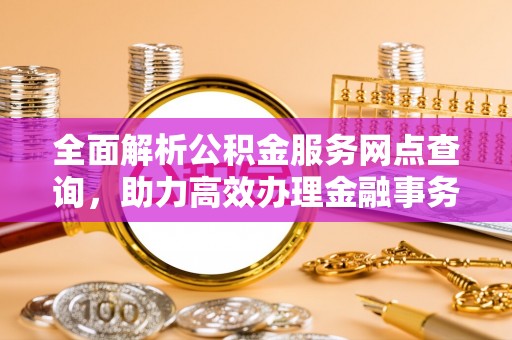 长白全面解析公积金服务网点查询，助力高效办理金融事务