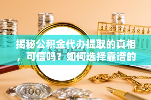长白揭秘公积金代办提取的真相，可信吗？如何选择靠谱的服务商？