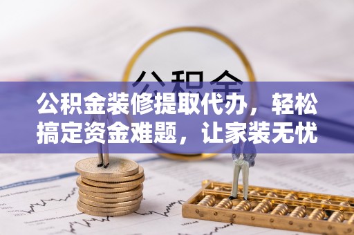 长白公积金装修提取代办，轻松搞定资金难题，让家装无忧
