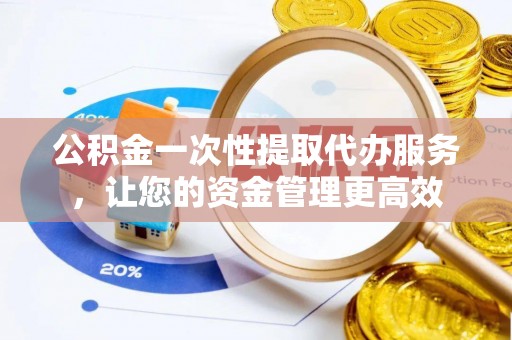 长白公积金一次性提取代办服务，让您的资金管理更高效