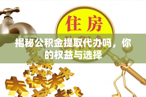 长白揭秘公积金提取代办吗，你的权益与选择