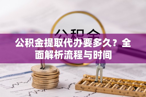 长白公积金提取代办要多久？全面解析流程与时间