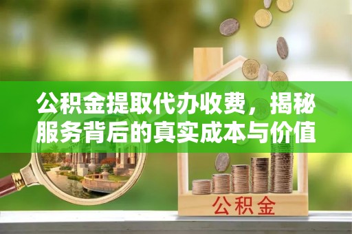 长白公积金提取代办收费，揭秘服务背后的真实成本与价值
