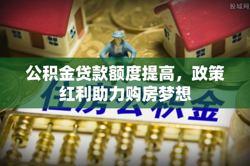长白公积金贷款额度提高，政策红利助力购房梦想