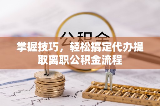 长白掌握技巧，轻松搞定代办提取离职公积金流程