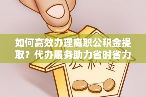 长白如何高效办理离职公积金提取？代办服务助力省时省力