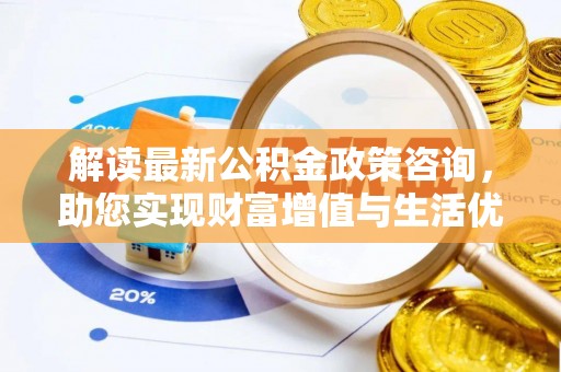 长白解读最新公积金政策咨询，助您实现财富增值与生活优化
