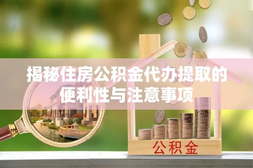 长白揭秘住房公积金代办提取的便利性与注意事项