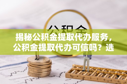 长白揭秘公积金提取代办服务，公积金提取代办可信吗？选择前你需要知道的真相