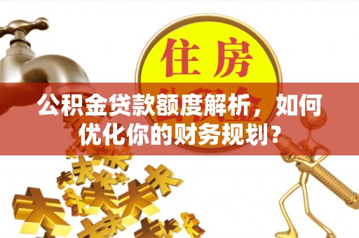 长白公积金贷款额度解析，如何优化你的财务规划？