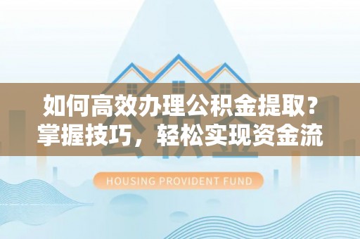 长白如何高效办理公积金提取？掌握技巧，轻松实现资金流动