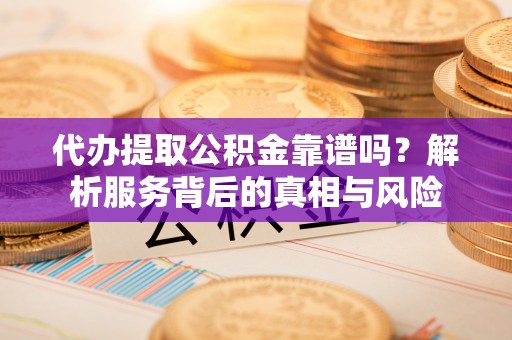 长白代办提取公积金靠谱吗？解析服务背后的真相与风险