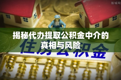 长白揭秘代办提取公积金中介的真相与风险