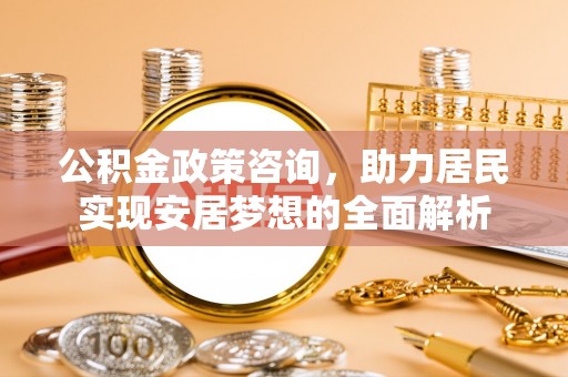 长白公积金政策咨询，助力居民实现安居梦想的全面解析