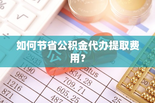 长白如何节省公积金代办提取费用？