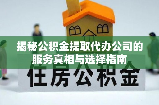 长白揭秘公积金提取代办公司的服务真相与选择指南