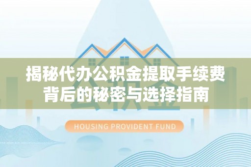 长白揭秘代办公积金提取手续费背后的秘密与选择指南