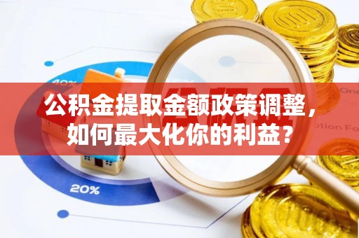 长白公积金提取金额政策调整，如何最大化你的利益？