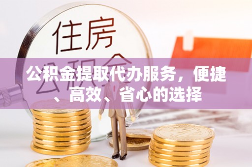 长白公积金提取代办服务，便捷、高效、省心的选择