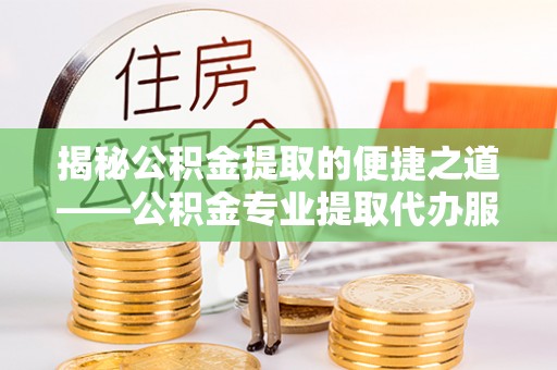 长白揭秘公积金提取的便捷之道——公积金专业提取代办服务解析