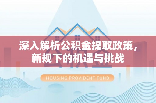 长白深入解析公积金提取政策，新规下的机遇与挑战