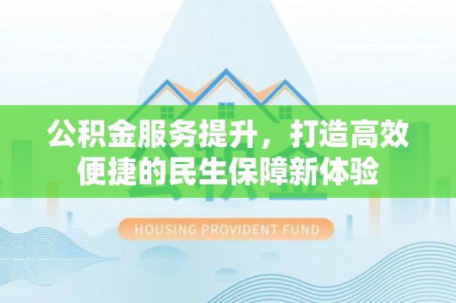 长白公积金服务提升，打造高效便捷的民生保障新体验