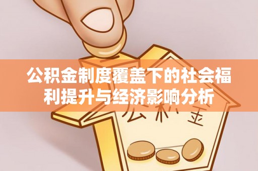 长白公积金制度覆盖下的社会福利提升与经济影响分析