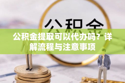 长白公积金提取可以代办吗？详解流程与注意事项