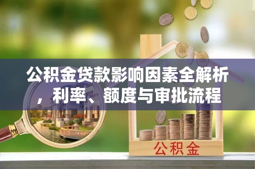 长白公积金贷款影响因素全解析，利率、额度与审批流程