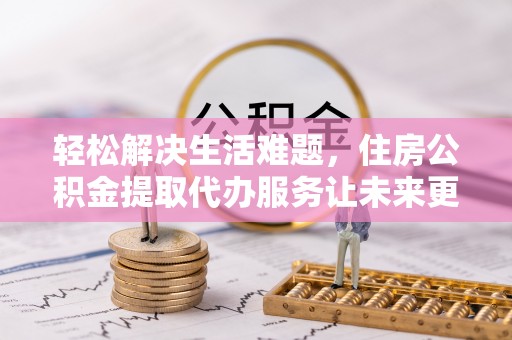 长白轻松解决生活难题，住房公积金提取代办服务让未来更安心