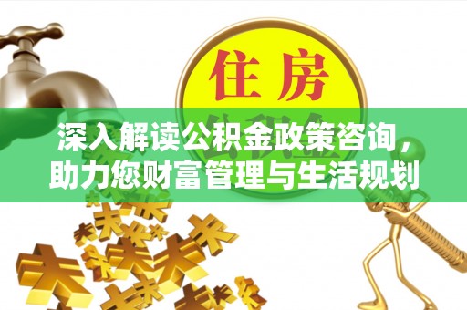 长白深入解读公积金政策咨询，助力您财富管理与生活规划