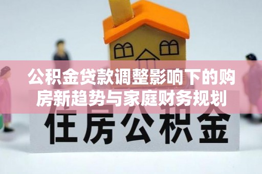 长白公积金贷款调整影响下的购房新趋势与家庭财务规划