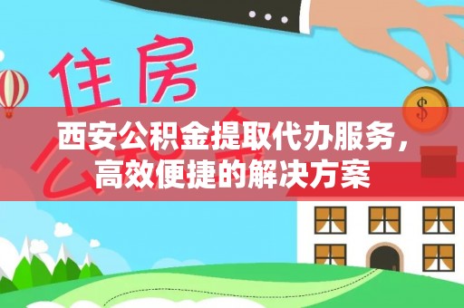 长白西安公积金提取代办服务，高效便捷的解决方案