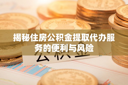 长白揭秘住房公积金提取代办服务的便利与风险