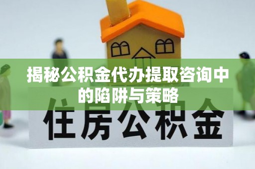长白揭秘公积金代办提取咨询中的陷阱与策略