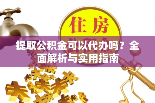 长白提取公积金可以代办吗？全面解析与实用指南