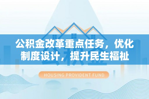 长白公积金改革重点任务，优化制度设计，提升民生福祉
