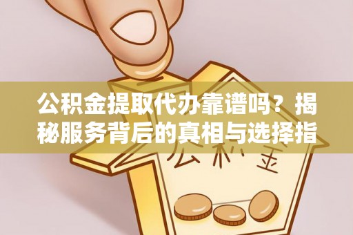 长白公积金提取代办靠谱吗？揭秘服务背后的真相与选择指南