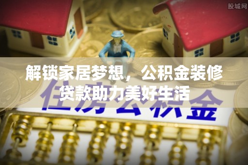 长白解锁家居梦想，公积金装修贷款助力美好生活