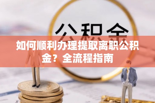 长白如何顺利办理提取离职公积金？全流程指南