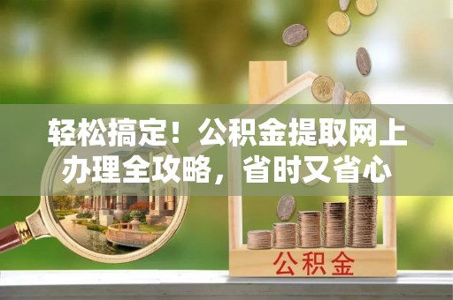 长白轻松搞定！公积金提取网上办理全攻略，省时又省心