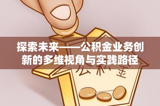 长白探索未来——公积金业务创新的多维视角与实践路径